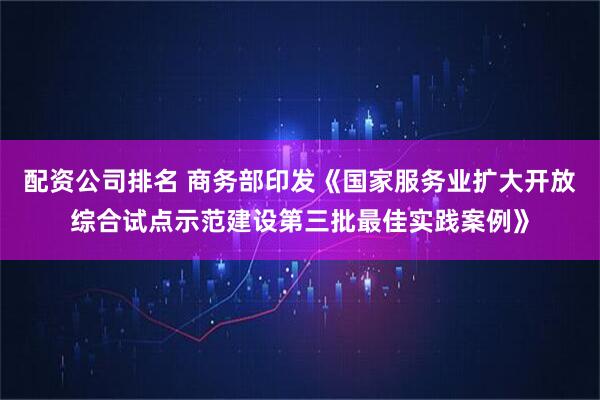 配资公司排名 商务部印发《国家服务业扩大开放综合试点示范建设第三批最佳实践案例》