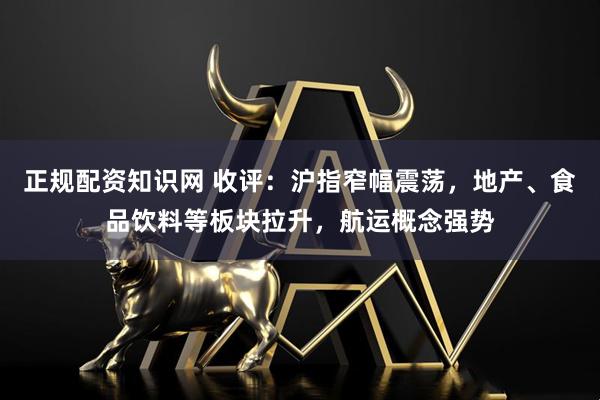 正规配资知识网 收评：沪指窄幅震荡，地产、食品饮料等板块拉升，航运概念强势