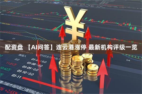 配资盘 【AI问答】连云港涨停 最新机构评级一览