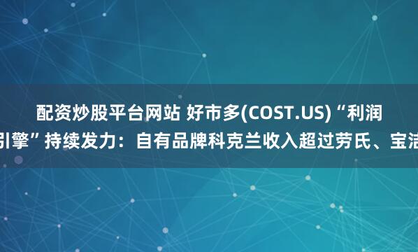 配资炒股平台网站 好市多(COST.US)“利润引擎”持续发力：自有品牌科克兰收入超过劳氏、宝洁