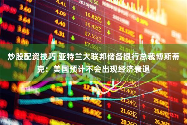 炒股配资技巧 亚特兰大联邦储备银行总裁博斯蒂克：美国预计不会出现经济衰退
