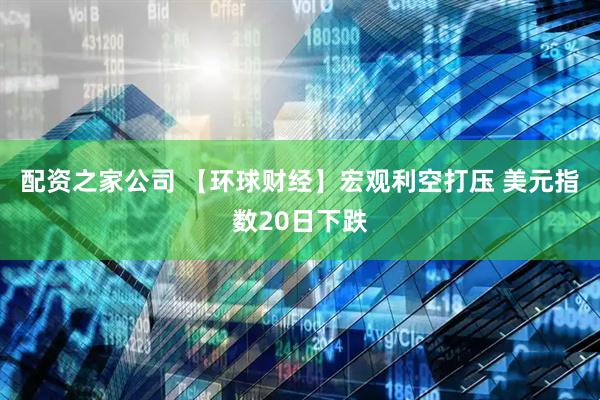 配资之家公司 【环球财经】宏观利空打压 美元指数20日下跌
