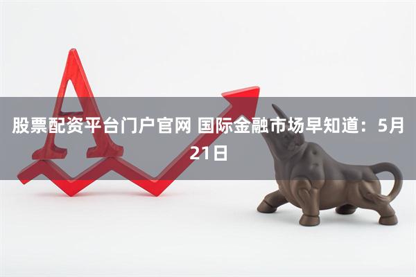 股票配资平台门户官网 国际金融市场早知道：5月21日