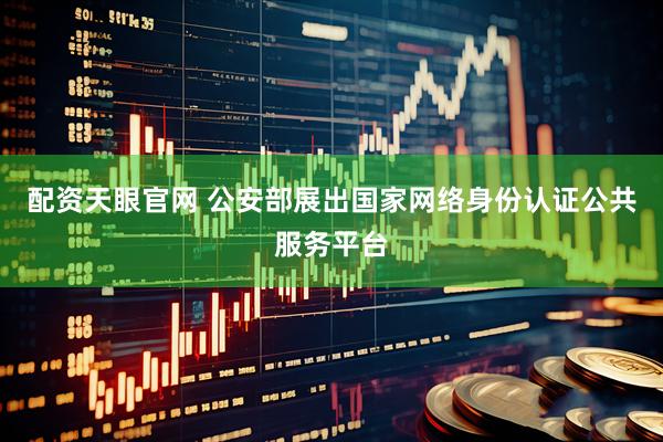 配资天眼官网 公安部展出国家网络身份认证公共服务平台