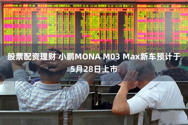 股票配资理财 小鹏MONA M03 Max新车预计于5月28日上市