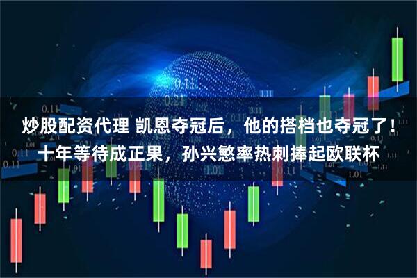 炒股配资代理 凯恩夺冠后，他的搭档也夺冠了！十年等待成正果，孙兴慜率热刺捧起欧联杯