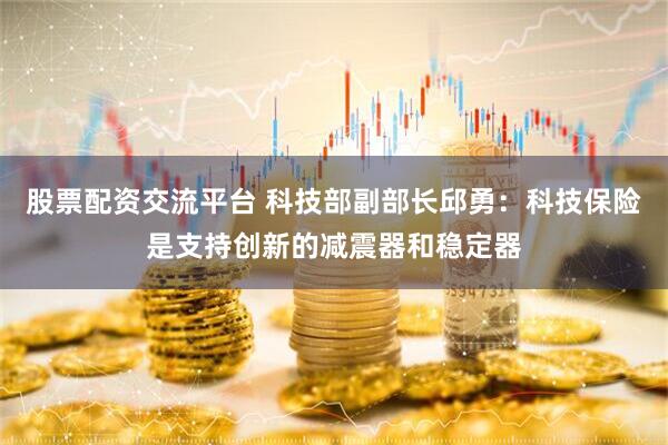 股票配资交流平台 科技部副部长邱勇：科技保险是支持创新的减震器和稳定器