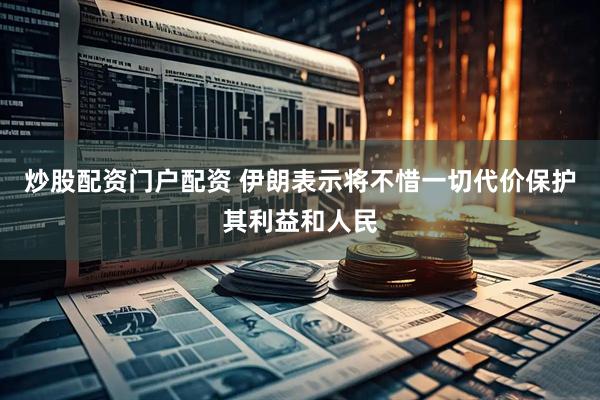 炒股配资门户配资 伊朗表示将不惜一切代价保护其利益和人民