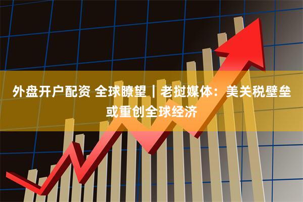 外盘开户配资 全球瞭望｜老挝媒体：美关税壁垒或重创全球经济