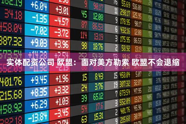 实体配资公司 欧盟：面对美方勒索 欧盟不会退缩