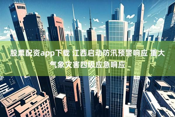 股票配资app下载 江西启动防汛预警响应 重大气象灾害四级应急响应