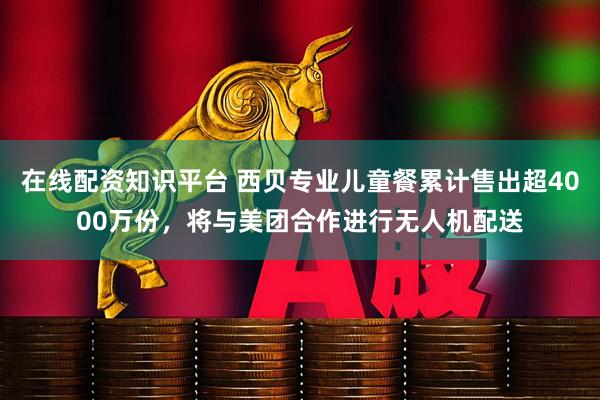 在线配资知识平台 西贝专业儿童餐累计售出超4000万份，将与美团合作进行无人机配送