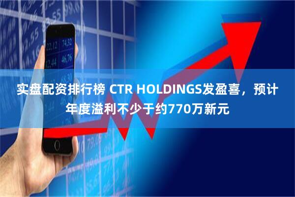实盘配资排行榜 CTR HOLDINGS发盈喜，预计年度溢利不少于约770万新元
