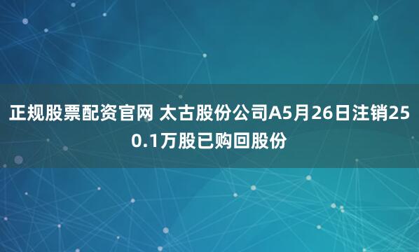 正规股票配资官网 太古股份公司A5月26日注销250.1万股已购回股份