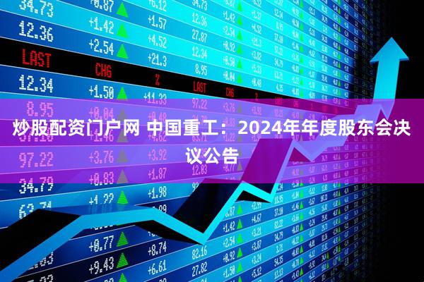 炒股配资门户网 中国重工：2024年年度股东会决议公告
