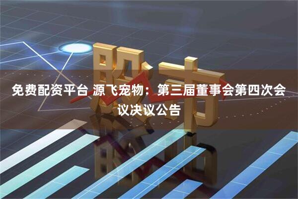 免费配资平台 源飞宠物：第三届董事会第四次会议决议公告