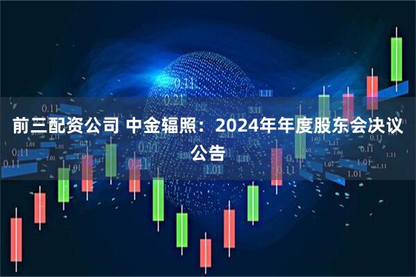 前三配资公司 中金辐照：2024年年度股东会决议公告