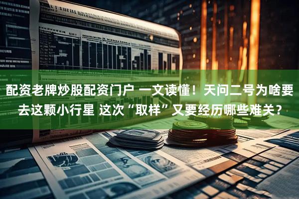 配资老牌炒股配资门户 一文读懂！天问二号为啥要去这颗小行星 这次“取样”又要经历哪些难关？