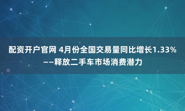 配资开户官网 4月份全国交易量同比增长1.33%——释放二手车市场消费潜力