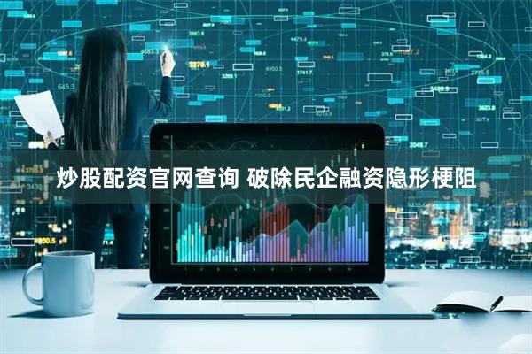 炒股配资官网查询 破除民企融资隐形梗阻