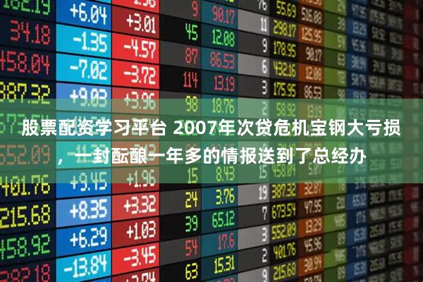 股票配资学习平台 2007年次贷危机宝钢大亏损，一封酝酿一年多的情报送到了总经办
