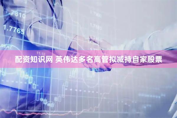 配资知识网 英伟达多名高管拟减持自家股票