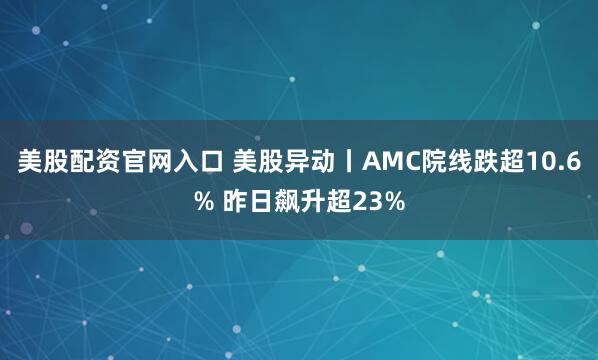 美股配资官网入口 美股异动丨AMC院线跌超10.6% 昨日飙升超23%