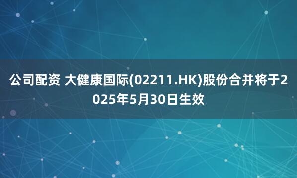 公司配资 大健康国际(02211.HK)股份合并将于2025年5月30日生效
