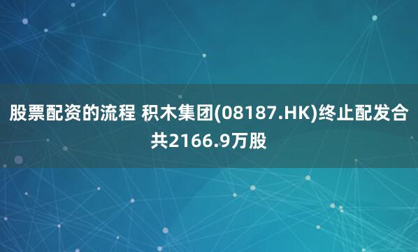 股票配资的流程 积木集团(08187.HK)终止配发合共2166.9万股