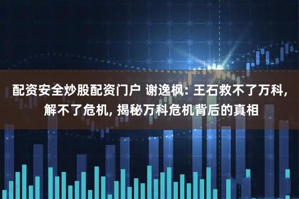 配资安全炒股配资门户 谢逸枫: 王石救不了万科, 解不了危机, 揭秘万科危机背后的真相