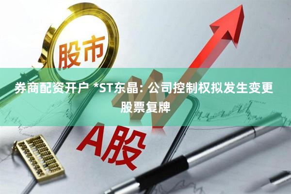 券商配资开户 *ST东晶: 公司控制权拟发生变更 股票复牌
