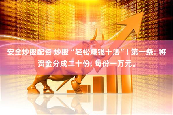 安全炒股配资 炒股“轻松赚钱十法”! 第一条: 将资金分成二十份, 每份一万元。