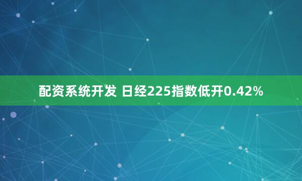 配资系统开发 日经225指数低开0.42%