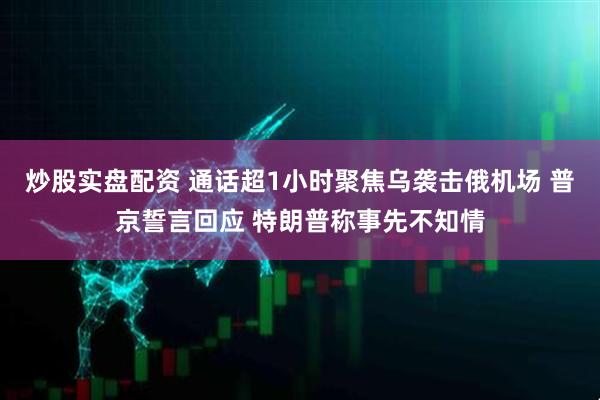 炒股实盘配资 通话超1小时聚焦乌袭击俄机场 普京誓言回应 特朗普称事先不知情