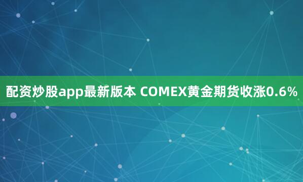 配资炒股app最新版本 COMEX黄金期货收涨0.6%