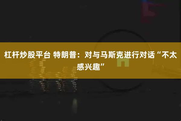 杠杆炒股平台 特朗普：对与马斯克进行对话“不太感兴趣”