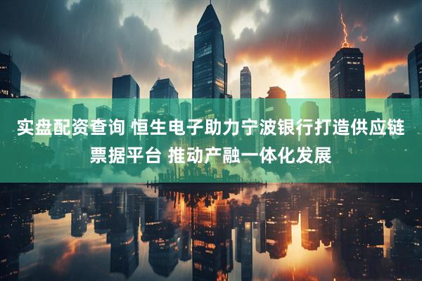 实盘配资查询 恒生电子助力宁波银行打造供应链票据平台 推动产融一体化发展