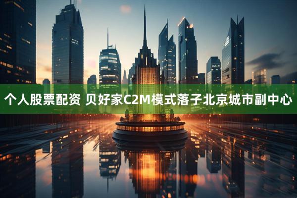 个人股票配资 贝好家C2M模式落子北京城市副中心