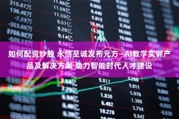 如何配资炒股 永信至诚发布元方—AI教学实训产品及解决方案 助力智能时代人才建设