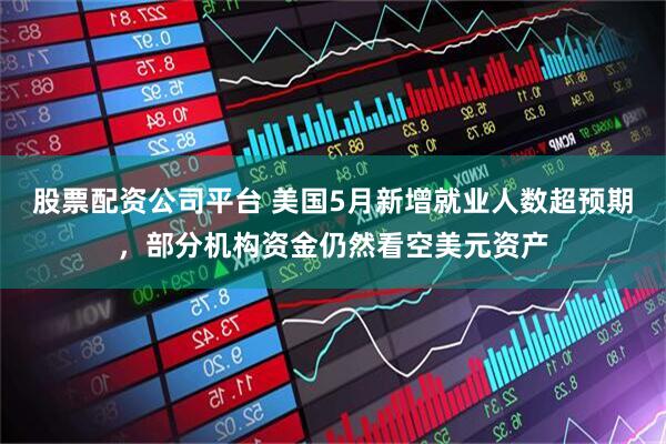 股票配资公司平台 美国5月新增就业人数超预期，部分机构资金仍然看空美元资产