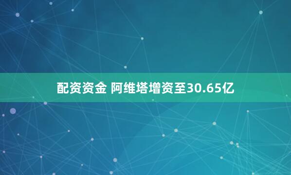 配资资金 阿维塔增资至30.65亿