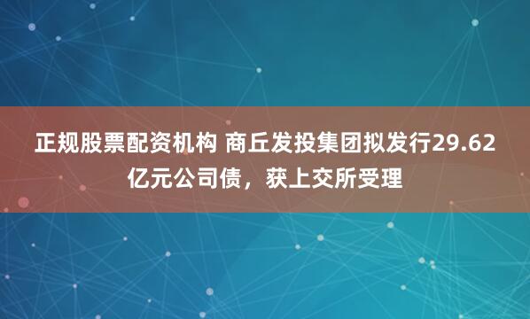 正规股票配资机构 商丘发投集团拟发行29.62亿元公司债，获上交所受理