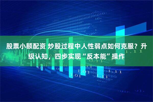 股票小额配资 炒股过程中人性弱点如何克服？升级认知，四步实现“反本能”操作