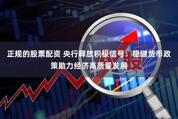正规的股票配资 央行释放积极信号：稳健货币政策助力经济高质量发展