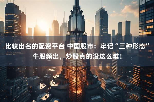比较出名的配资平台 中国股市：牢记“三种形态”牛股频出，炒股真的没这么难！