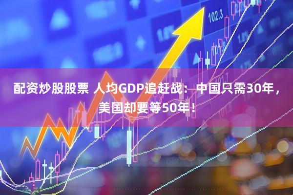 配资炒股股票 人均GDP追赶战：中国只需30年，美国却要等50年！