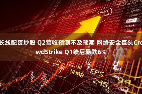 长线配资炒股 Q2营收预测不及预期 网络安全巨头CrowdStrike Q1绩后暴跌6%