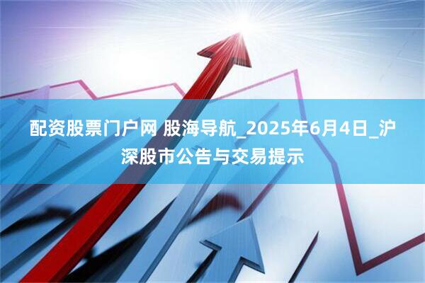 配资股票门户网 股海导航_2025年6月4日_沪深股市公告与交易提示