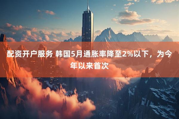 配资开户服务 韩国5月通胀率降至2%以下，为今年以来首次