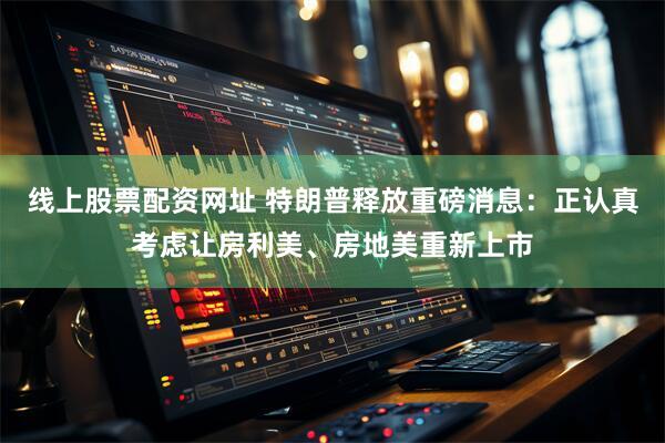 线上股票配资网址 特朗普释放重磅消息：正认真考虑让房利美、房地美重新上市
